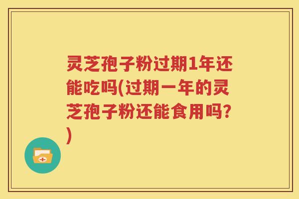 灵芝孢子粉过期1年还能吃吗(过期一年的灵芝孢子粉还能食用吗？)