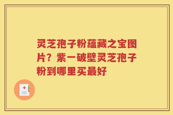 灵芝孢子粉蕴藏之宝图片？紫一破壁灵芝孢子粉到哪里买最好