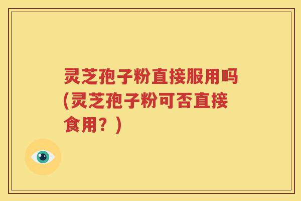灵芝孢子粉直接服用吗(灵芝孢子粉可否直接食用？)