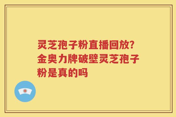 灵芝孢子粉直播回放？金奥力牌破壁灵芝孢子粉是真的吗