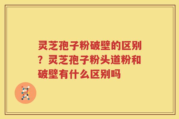 灵芝孢子粉破壁的区别？灵芝孢子粉头道粉和破壁有什么区别吗