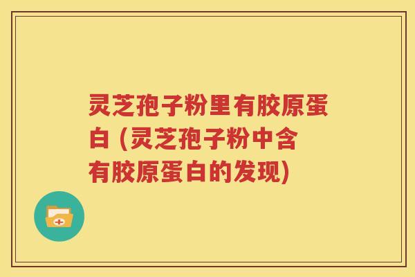 灵芝孢子粉里有胶原蛋白 (灵芝孢子粉中含有胶原蛋白的发现)