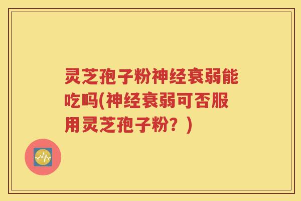 灵芝孢子粉神经衰弱能吃吗(神经衰弱可否服用灵芝孢子粉？)