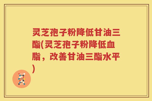 灵芝孢子粉降低甘油三酯(灵芝孢子粉降低血脂，改善甘油三酯水平)