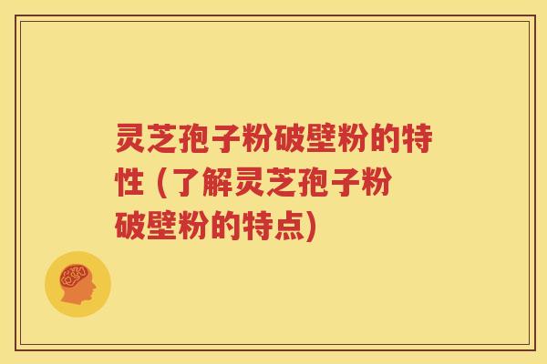 灵芝孢子粉破壁粉的特性 (了解灵芝孢子粉破壁粉的特点)