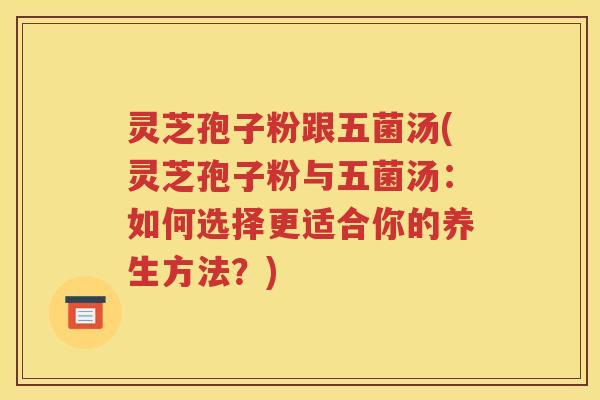 灵芝孢子粉跟五菌汤(灵芝孢子粉与五菌汤：如何选择更适合你的养生方法？)