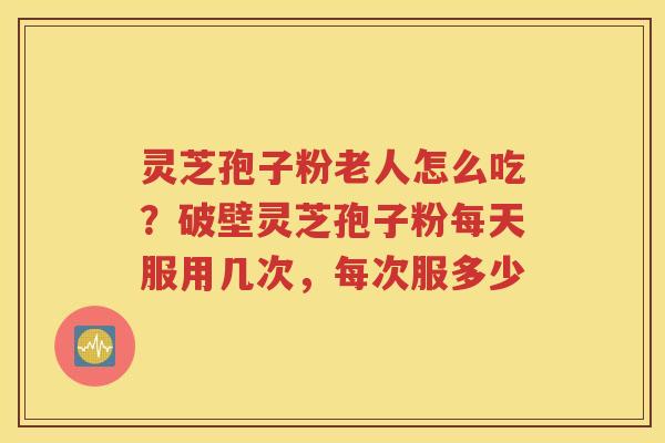 灵芝孢子粉老人怎么吃？破壁灵芝孢子粉每天服用几次，每次服多少