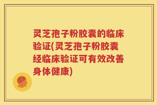 灵芝孢子粉胶囊的临床验证(灵芝孢子粉胶囊经临床验证可有效改善身体健康)