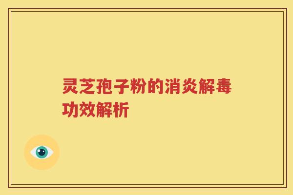 灵芝孢子粉的消炎解毒功效解析
