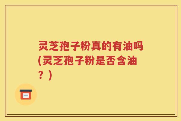灵芝孢子粉真的有油吗(灵芝孢子粉是否含油？)