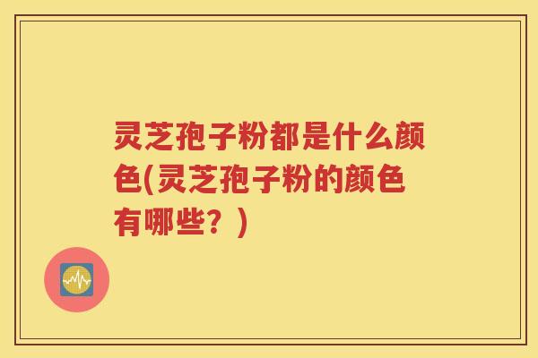 灵芝孢子粉都是什么颜色(灵芝孢子粉的颜色有哪些？)