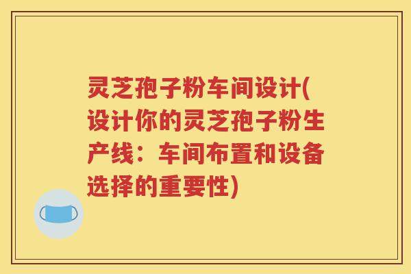 灵芝孢子粉车间设计(设计你的灵芝孢子粉生产线：车间布置和设备选择的重要性)