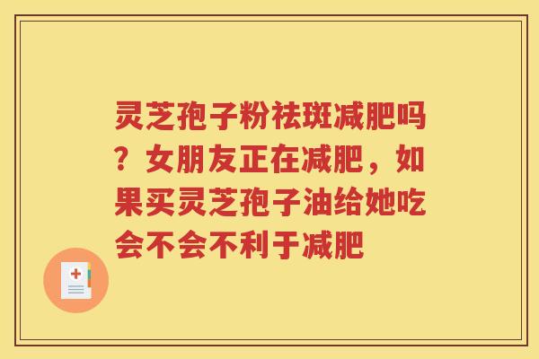 灵芝孢子粉祛斑减肥吗？女朋友正在减肥，如果买灵芝孢子油给她吃会不会不利于减肥