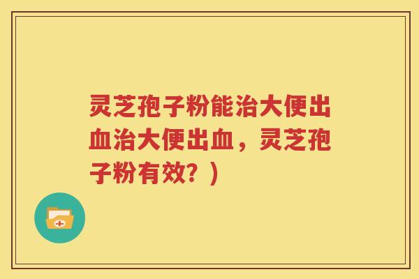 灵芝孢子粉能治大便出血治大便出血，灵芝孢子粉有效？)