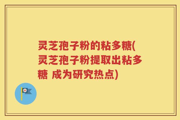 灵芝孢子粉的粘多糖(灵芝孢子粉提取出粘多糖 成为研究热点)