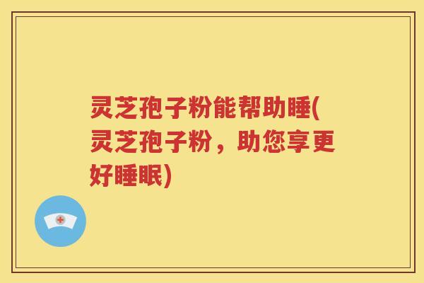 灵芝孢子粉能帮助睡(灵芝孢子粉，助您享更好睡眠)