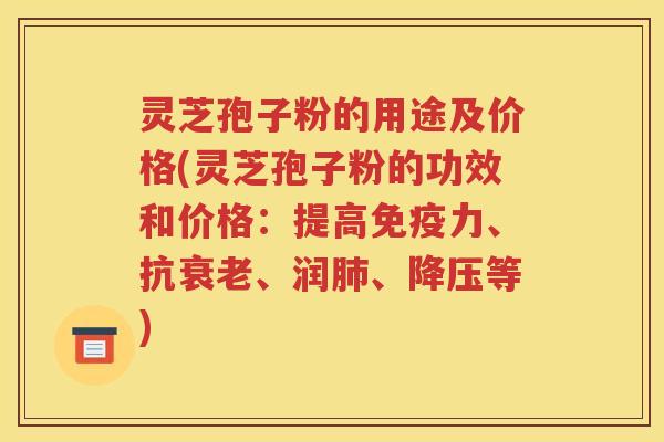灵芝孢子粉的用途及价格(灵芝孢子粉的功效和价格：提高免疫力、抗衰老、润肺、降压等)