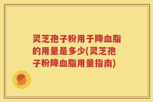 灵芝孢子粉用于降血脂的用量是多少(灵芝孢子粉降血脂用量指南)