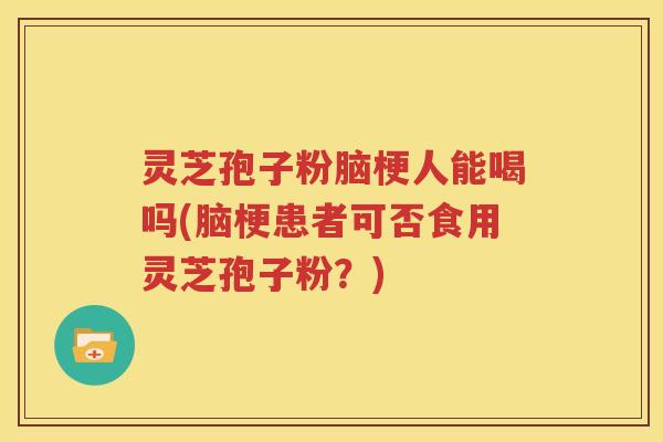 灵芝孢子粉脑梗人能喝吗(脑梗患者可否食用灵芝孢子粉？)