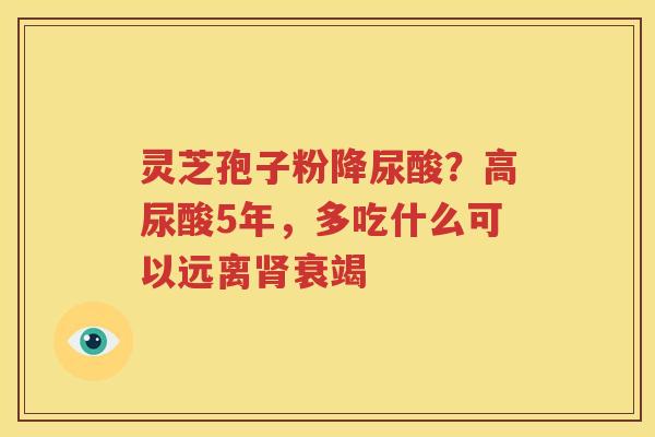 灵芝孢子粉降尿酸？高尿酸5年，多吃什么可以远离肾衰竭