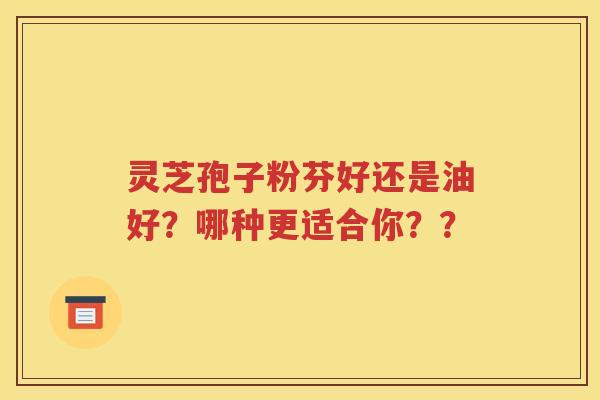 灵芝孢子粉芬好还是油好？哪种更适合你？？
