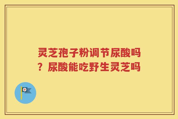 灵芝孢子粉调节尿酸吗？尿酸能吃野生灵芝吗