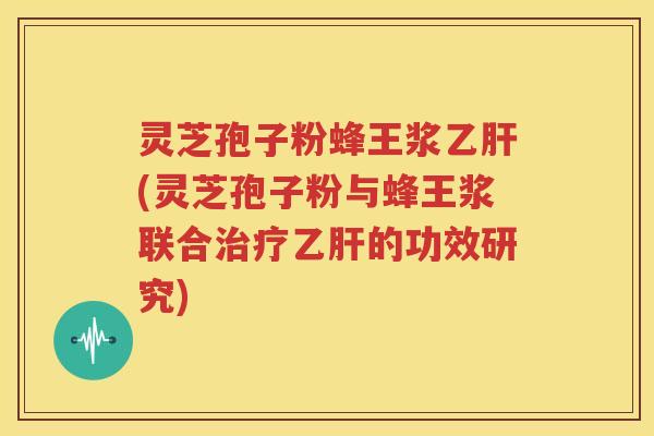 灵芝孢子粉蜂王浆乙肝(灵芝孢子粉与蜂王浆联合治疗乙肝的功效研究)