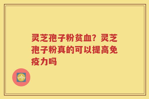 灵芝孢子粉贫血？灵芝孢子粉真的可以提高免疫力吗