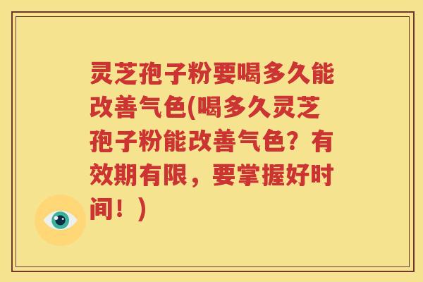 灵芝孢子粉要喝多久能改善气色(喝多久灵芝孢子粉能改善气色？有效期有限，要掌握好时间！)