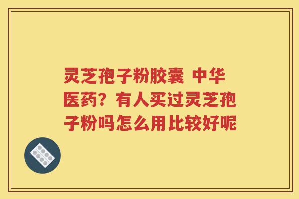 灵芝孢子粉胶囊 中华医药？有人买过灵芝孢子粉吗怎么用比较好呢