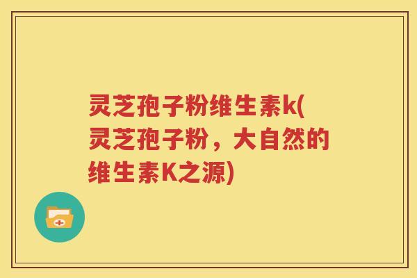 灵芝孢子粉维生素k(灵芝孢子粉，大自然的维生素K之源)