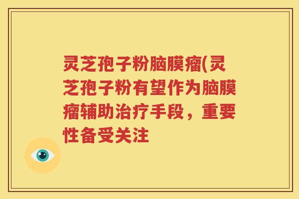灵芝孢子粉脑膜瘤(灵芝孢子粉有望作为脑膜瘤辅助治疗手段，重要性备受关注