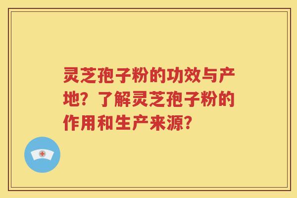 灵芝孢子粉的功效与产地？了解灵芝孢子粉的作用和生产来源？