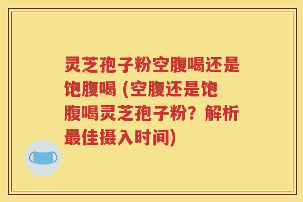 灵芝孢子粉空腹喝还是饱腹喝 (空腹还是饱腹喝灵芝孢子粉？解析最佳摄入时间)
