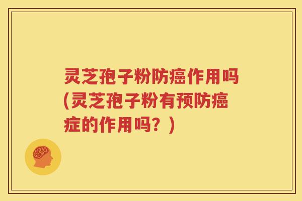 灵芝孢子粉防癌作用吗(灵芝孢子粉有预防癌症的作用吗？)