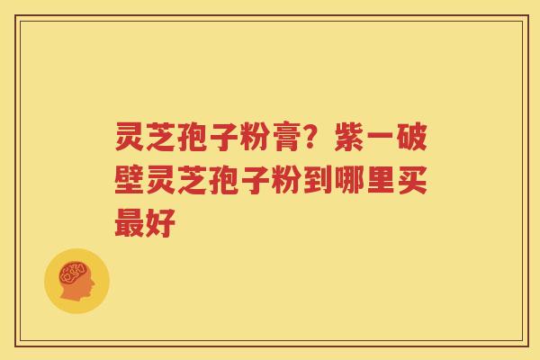 灵芝孢子粉膏？紫一破壁灵芝孢子粉到哪里买最好