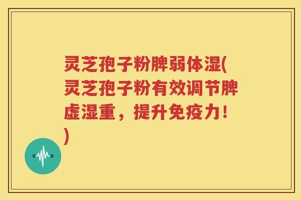 灵芝孢子粉脾弱体湿(灵芝孢子粉有效调节脾虚湿重，提升免疫力！)
