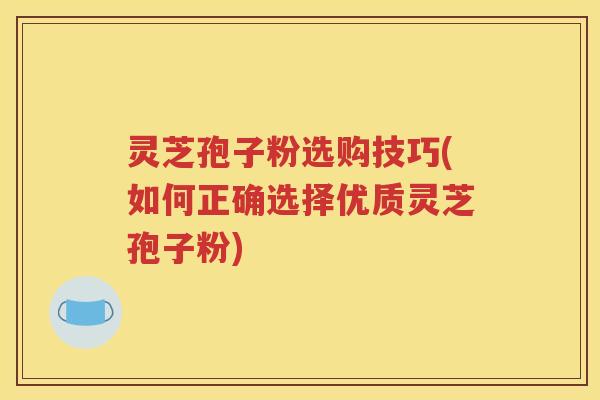 灵芝孢子粉选购技巧(如何正确选择优质灵芝孢子粉)