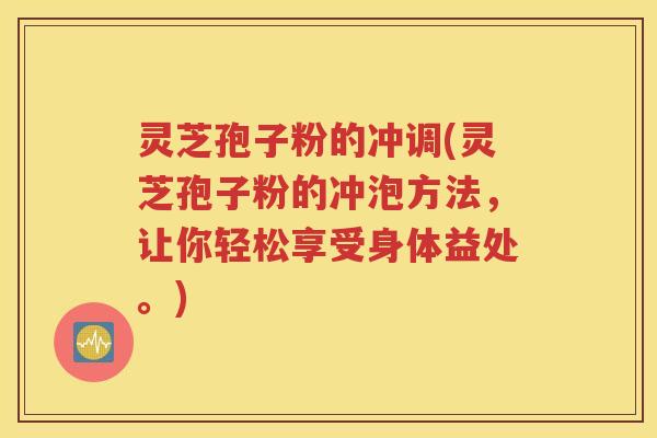 灵芝孢子粉的冲调(灵芝孢子粉的冲泡方法，让你轻松享受身体益处。)