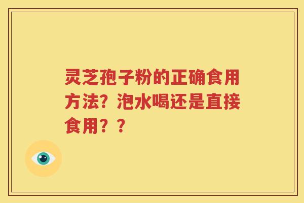 灵芝孢子粉的正确食用方法？泡水喝还是直接食用？？