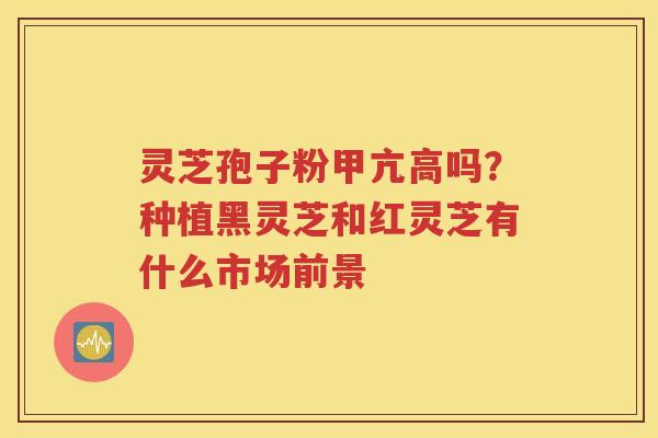灵芝孢子粉甲亢高吗？种植黑灵芝和红灵芝有什么市场前景
