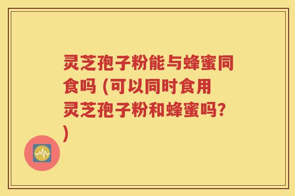 灵芝孢子粉能与蜂蜜同食吗 (可以同时食用灵芝孢子粉和蜂蜜吗？)