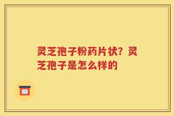 灵芝孢子粉药片状？灵芝孢子是怎么样的
