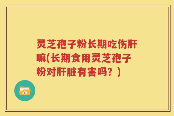 灵芝孢子粉长期吃伤肝嘛(长期食用灵芝孢子粉对肝脏有害吗？)