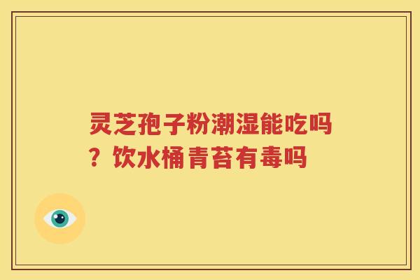 灵芝孢子粉潮湿能吃吗？饮水桶青苔有毒吗