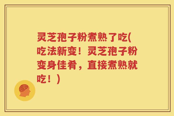 灵芝孢子粉煮熟了吃(吃法新变！灵芝孢子粉变身佳肴，直接煮熟就吃！)