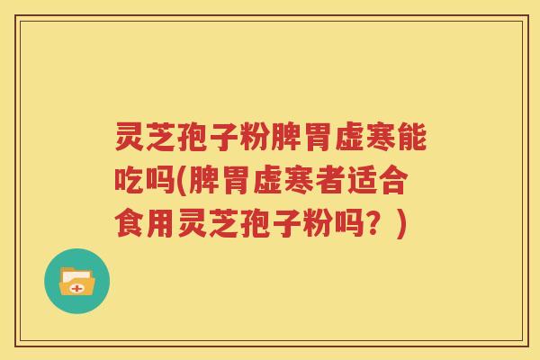 灵芝孢子粉脾胃虚寒能吃吗(脾胃虚寒者适合食用灵芝孢子粉吗？)