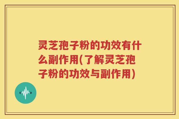 灵芝孢子粉的功效有什么副作用(了解灵芝孢子粉的功效与副作用)