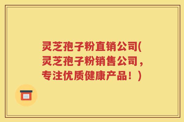 灵芝孢子粉直销公司(灵芝孢子粉销售公司，专注优质健康产品！)
