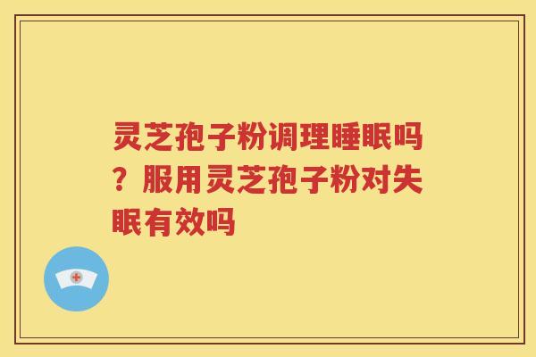灵芝孢子粉调理睡眠吗？服用灵芝孢子粉对失眠有效吗